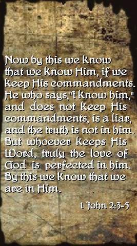 Now by this we know that we know Him, if we keep His commandments. He who says, "I know Him," and does not keep His commandments, is a liar, and the truth is not in him. But whoever keeps His Word, truly the love of God is perfected in him. By this we know that we are in Him. 1John 2:3-5