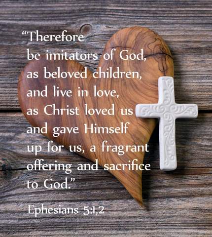 Therefore be imitators of God, as beloved children, and live in love, as Christ loved us and gave Himself up for us, a fragrant offering and sacrifice to God." Ephesians 5:1,2