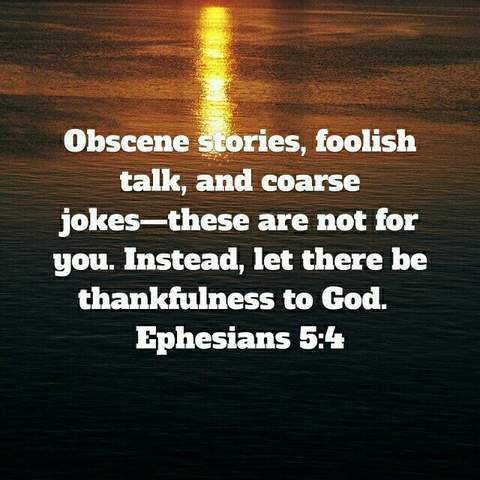 Obscene stories, foolish talk, and coarse jokes - these are not for you. Instead, let there be thankfulness to God. Ephesians 5:4