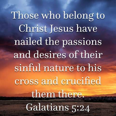 Those who belong to Christ Jesus have nailed the passions and desires of their sinful nature to His cross and crucified them there. Galatians 5:24