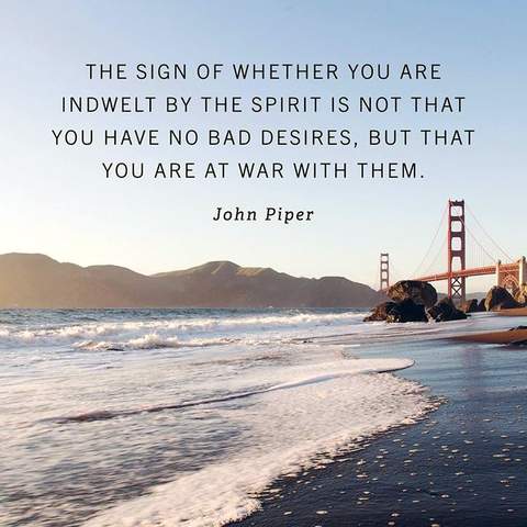 "The sign of whether you are indewlt by the Spirit is not that you have no bad desires, but that you are at war with them." John Piper