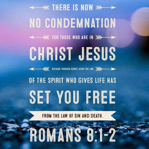 There is now no condemnation for those who are in CHRIST JESUS because through Christ Jesus the law of the Spirit Who gives life has set you free from the law of sin and death. (Romans 8:1-2)