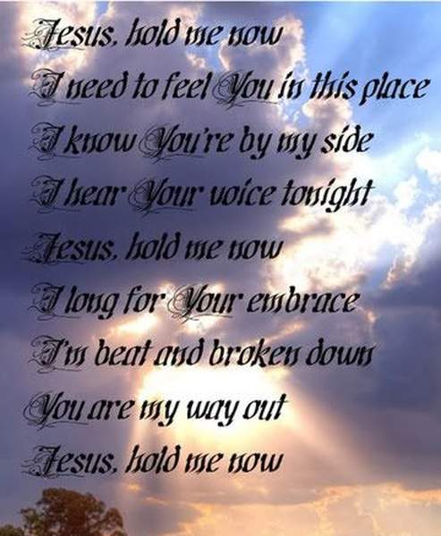 Text only: Jesus, hold me now I need to feel You in this place I know You're by my side, I hear Your voice tonight Jesus, hold me now I long for Your embrace I'm beat and broken down You are my way out Jesus, hold me now.