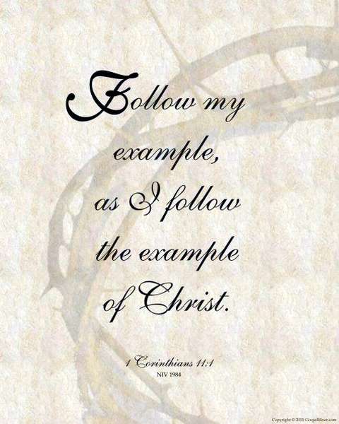 Follow my example, as I follow the example of Christ. 1Corinthians 11:1