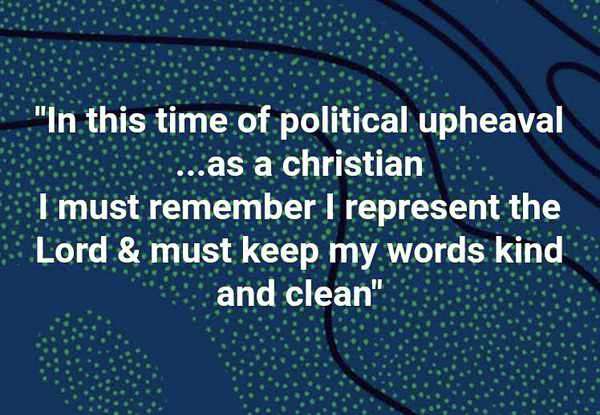 "In this time of political upheaval...as a Christian...I must remember I represent the Lord and must keep my words kind and clean." ~ unknown
