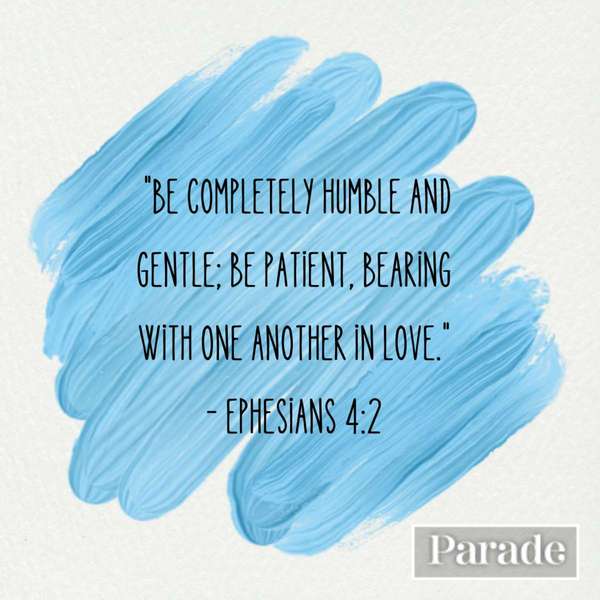 Be completely humble and gentle; be patient, bearing with one another in love. Ephesians 4:2