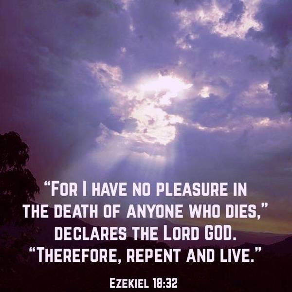 "For I have no pleasure in the death of anyone who dies," declares the Lord God. "Therefore, repent and live." Ezekiel 18:32