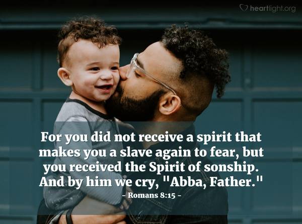 For you did not receive a spirit that makes you a slave again to fear, but you received the Spirit of sonship. And by Him we cry, "Abba, Father." Romans 8:15