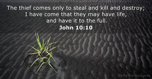 The thief comes only to steal and kill and destroy; I have come that they may have life, and have it to the full. John 10:10