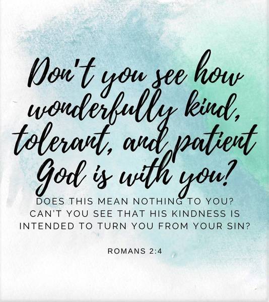 Don't you see how wonderfully kind, tolerant, and patient God is with you? Does this mean nothing to you? Can't you see that His kindness is intended to turn you from your sin? Romans 2:4