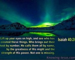 Lift up your eyes on high, and see who has created these things. Who brings out their host by number. He calls them all by name, by the greatness of His might and the strength of His power. Not one is missing! (Isaiah 40:26) Knowing-Jesus.com