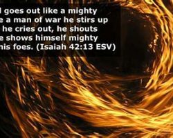 The Lord goes out like a mighty man like a man of war He stirs up His zeal; He cries out, He shouts aloud, He shows Himself mighty against His foes. (Isaiah 42:13 ESV)