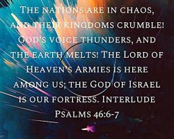 The nations are in chaos, and their kingdoms crumble! God's voice thunders, and the earth melts! The LORD of heaven's armies is here among us; the GOD of ISRAEL is our fortress. (Interlude. Psalms 46:6-7)