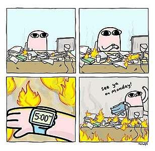 4 cartoon frames. 1st shows a cartoon guy at his cluttered desk with a couple of tiny fires among the clutter. 2nd shows same guy looking at his watch; there are now several, slightly larger fires. 3rd shows the time on the watch of 5:00. 4th shows him leaving work, fires everywhere on and in front of his desk, as he says, "See ya on Monday!"