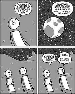 4 frames cartoon. 1st frame - a stick figure looking up toward the sky, says, "Sometimes I look up at the moon and think of you. 2nd frame shows the earth and stars, as he continues, "What was your day like? Where are you now? Are you also looking at the moon?" 3rd frame opens up to show a second figure standing next to him, arms crossed, looking angry. 4th frame: second figure says, "You know I'm right next..." and 1st figure interrupts, "Shh...I'm being romantic."