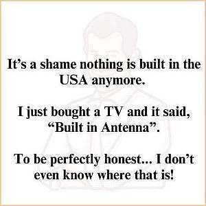Text only: It's a shame nothing is built in the USA anymore. I just bought a TV and it said, "Built in Antenna." To be perfectly honest...I don't even know where that is!"