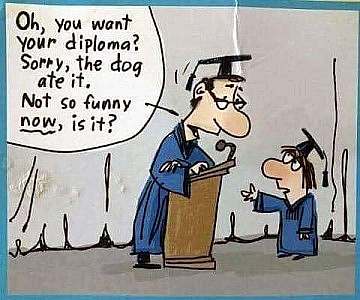 Cartoon at a graduation ceremony; man at a podium, and smaller human holding out her hand to the man, both wearing caps and gowns. Speech bubble above the man: "Oh, you want your diploma? Sorry, the dog ate it. Not so funny now, is it?"