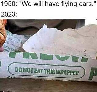 Caption: 1950: "We will have flying cars." 2023: Photo of a sub sandwich in the wrapper. A warning on the wrapper says Do Not Eat This Wrapper.
