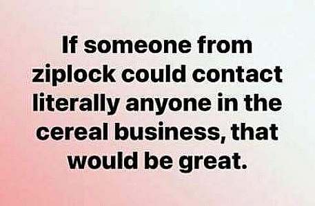 Background of pale shades of pink and gray; Plain text words: "If someone from ziplock could contact literally anyone in the cereal business, that would be great."