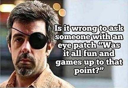A bearded man staring into the camera, a patch over his left eye. Caption: Is it wrong to ask someone with an eye patch, "Was it all fun and games up to that point?"