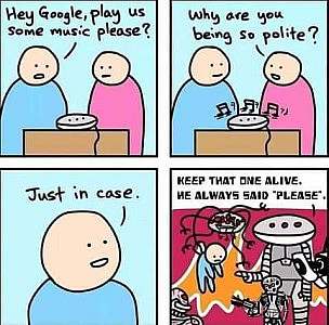 cartoon. 2 people talking. A device sits on the table in front of them. Guy: "Hey Google, play us some music, please?" Girl: Why are you being so polite?" Guy: "Just in case." Final frame shows threatening electronic robots; one is holding the guy in the air. The biggest one says, "Keep that one alive. He always said please."