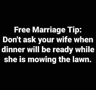 White text, black background.. Free marriage tip: Don't ask your wife when dinner will be ready while she is mowing the lawn.