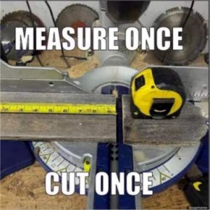 Photo of a large electric saw. Across the platform is an extended tape measure, the case on one side of the cut line, the tape on the other. Caption: Measure once, cut once.