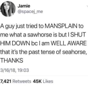 Screenshot from Twitter. A guy just tried to MANSPLAIN to me what a sawhorse is but I SHUT HIM DOWN because I am WELL AWARE that it's the past tense of seahorse, THANKS