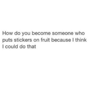 Text only: How do you become someone who puts stickers on fruit because I think I could do that.