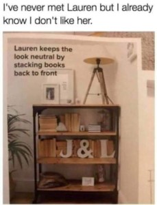 Photo of a tidy bookcase with a lamp and framed photos on top, many books, and various little decor items. Above the photo it says, Lauren keeps the look neutral by stacking books back to front. Caption: I've never met Lauren but I already know I don't like her.