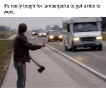 A man with an axe in his hand, hitchhiking on the side of a highway. Caption: It's really tough for lumberjacks to get a ride to work.