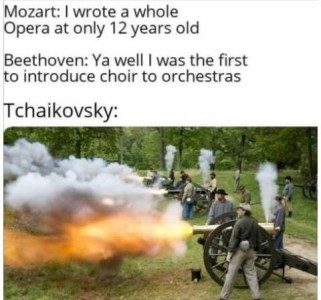 Mozart: I wrote a whole opera at only 12 years old. Beethoven: Yeah well I was the first to introduce choir to orchestras. Tchaikovsky: photo of men firing a half-dozen cannons.