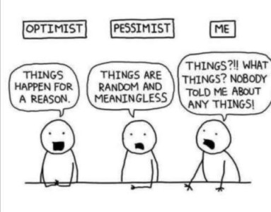 cartoon of 3 figures with signs over their heads. 1st figure, optimist, is saying "Things happen for a reason." 2nd figure, pessimist, is saying "Things are random and meaningless." 3rd figure, me, is saying, "Things?!! What things? Nobody told me about any things!"