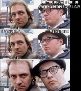 3 frames, each showing 2 average-looking men. Top frame, one man says, "Did you know, 1 out of every 3 people are ugly?" Middle frame, other guy says, "It's not me" and first guy says, "Me neither." Bottom frame shows them both close up to the camera, peering in at you.