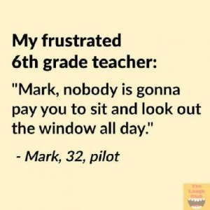 text only: My frustrated 6th grade teacher: "Mark, nobody is gonna pay you to sit and look out the window all day." quoted by Mark, 32, a pilot