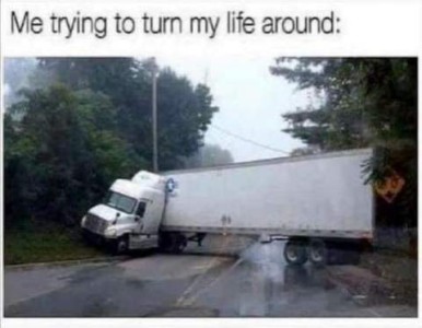 Photo of a semi truck, jack-knifed as it was attempting to make a sharp turn on a narrow road. Caption: Me trying to turn my life around.