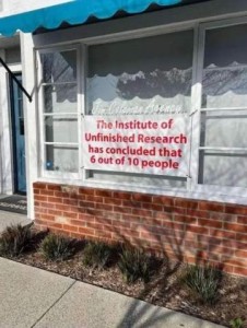 Sign in a window on the front of a building: The Institute of Unfinished Research has concluded that 6 out of 10 people