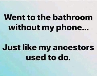 text only: Went to the bathroom without my phone...just like my ancestors used to do.