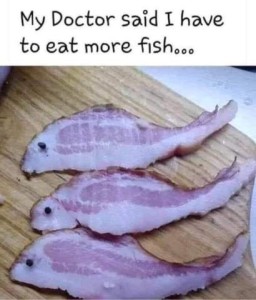 Title: My doctor said I have to eat more fish. Photo of 3 slices of bacon, cut into fish shapes, each having a peppercorn eye stuck on.