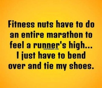 Text only: Fitness nuts have to do an entire marathon to feel a runner's high...I just have to bend over and tie my shoes.