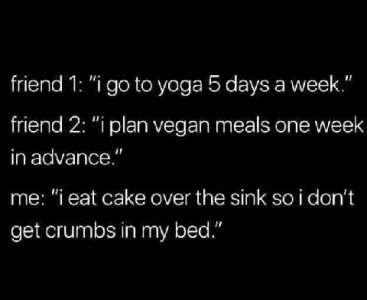 text only: Friend 1 "I go to yoga 5 days a week." Friend 2 "I plan vegan meals one week in advance." Me "I eat cake over the sink so I don't get crumbs on my bed."