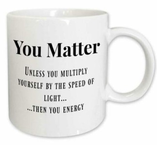 A picture of a white mug with words on it: You Matter - Unless you multiply yourself by the speed of light...then you energy.