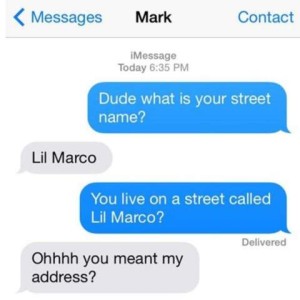 Mark's texts: Mark: Dude what is your street name? "Lil Marco" Mark - You live on a street called Lil Marco? "Ohhh you meant my address?"