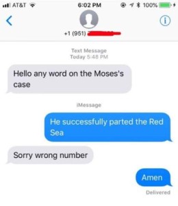 "Any word on the Moses case?" "He successfully parted the Red Sea." "Sorry wrong number" "Amen"