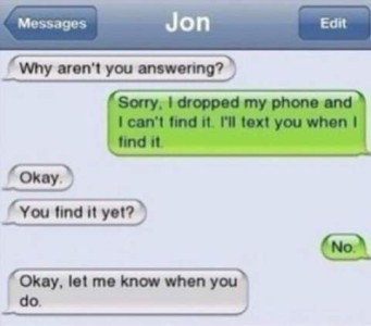 Texts on Jon's Phone: "Why aren't you answering?" Jon - "Sorry, I dropped my phone and I can't find it. I'll text you when I find it." "Okay" "You find it yet?" Jon - "No." "Okay, let me know when you do."