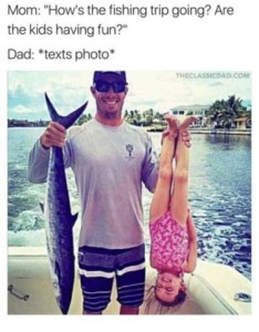Mom: "How's the fishing trip going? Are the kids having fun?" Dad: * texts photo * Photo is of a man standing in a boat, proudly holding up a 3-foot-long fish by the tail in one hand, and a little 3-foot-tall girl in a pink outfit by the ankles in the other.