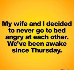 Text only: My wife and I decided to never go to bed angry at each other. We've been awake since Thursday.