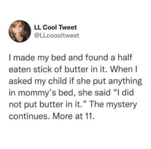 A screenshot of a tweet by LL Cool Tweet that says, "I made my bed andd found a half-eaten stick of butter in it. When I asked my child if she put anything in mommy's bed, she said, "I did not put butter in it." The mystery continues. More at 11."