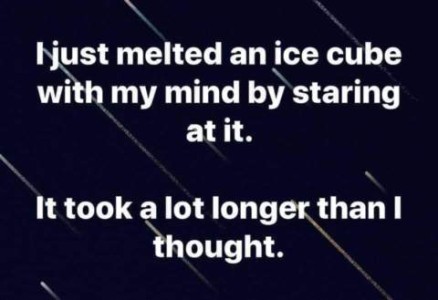 Text only: I just melted an ice cube with my mind by staring at it. It took a lot longer than I thought.