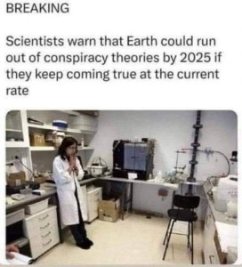 Photo of a woman in a lab coat, leaning against a table in a lab, her hands together under her chin, staring at the floor. Caption: BREAKING - Scientists warn that earth could run out of conspiracy theories by 2025 if they keep coming true at the current rate.